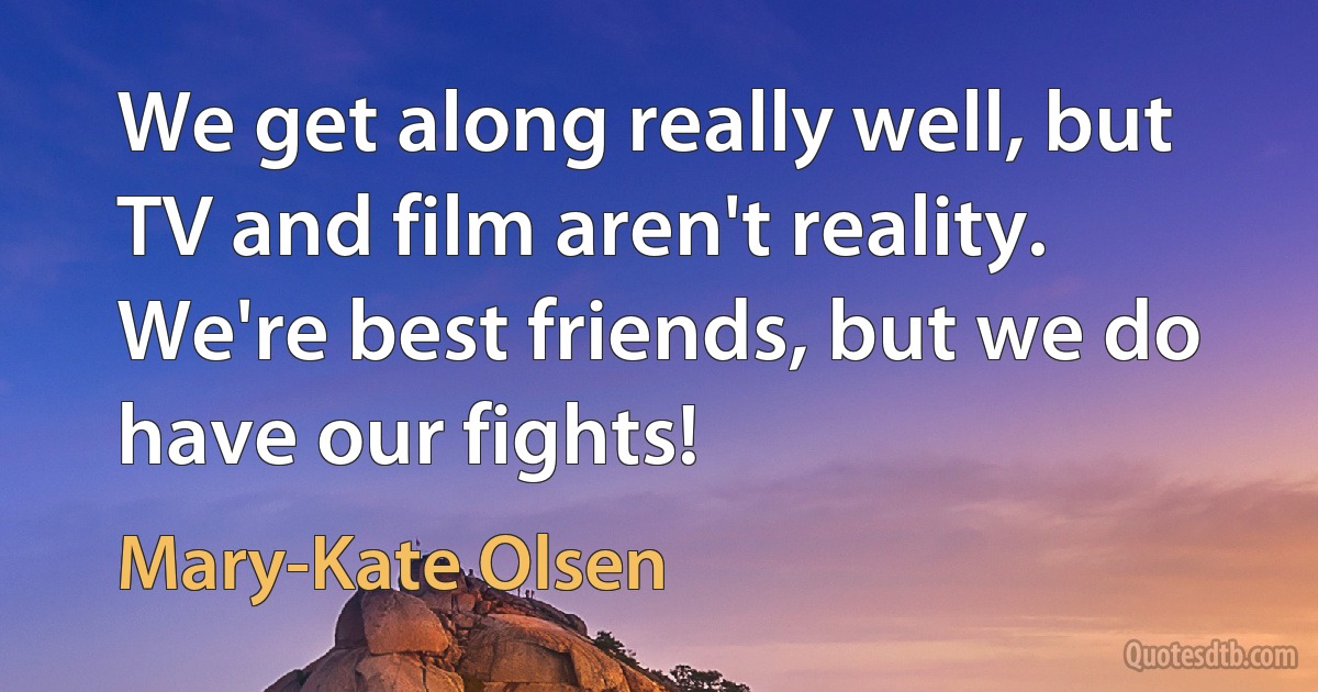 We get along really well, but TV and film aren't reality. We're best friends, but we do have our fights! (Mary-Kate Olsen)