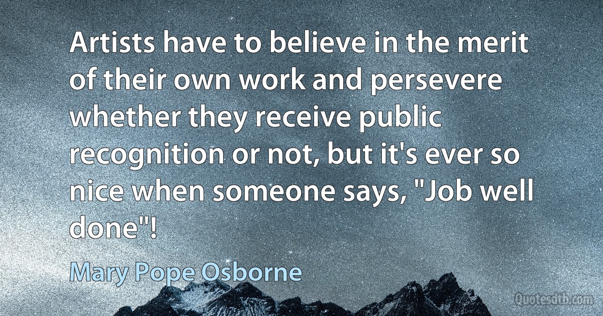 Artists have to believe in the merit of their own work and persevere whether they receive public recognition or not, but it's ever so nice when someone says, "Job well done"! (Mary Pope Osborne)