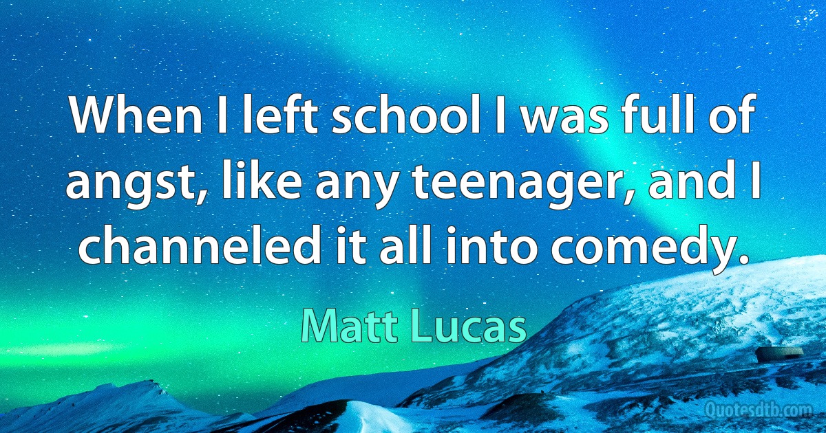 When I left school I was full of angst, like any teenager, and I channeled it all into comedy. (Matt Lucas)