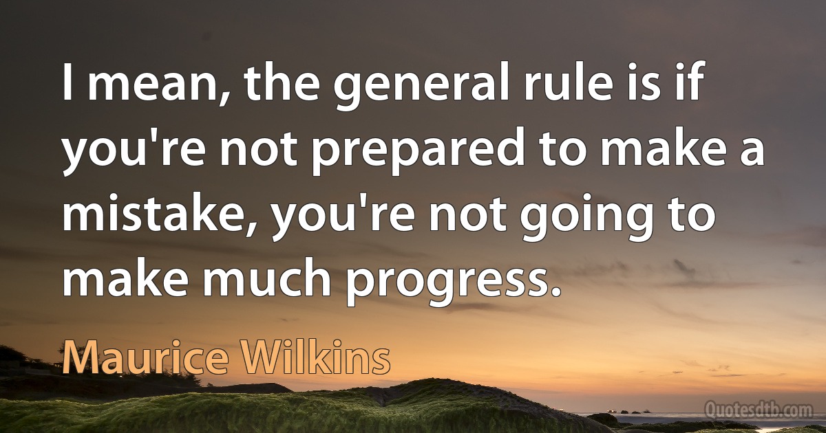 I mean, the general rule is if you're not prepared to make a mistake, you're not going to make much progress. (Maurice Wilkins)