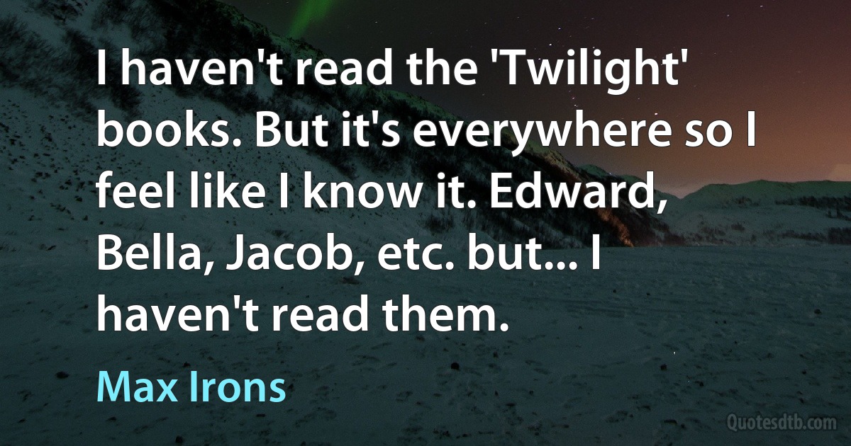 I haven't read the 'Twilight' books. But it's everywhere so I feel like I know it. Edward, Bella, Jacob, etc. but... I haven't read them. (Max Irons)