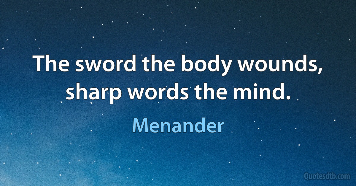 The sword the body wounds, sharp words the mind. (Menander)