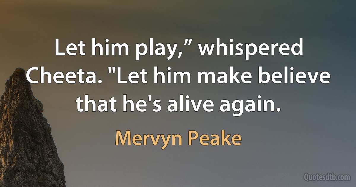 Let him play,” whispered Cheeta. "Let him make believe that he's alive again. (Mervyn Peake)