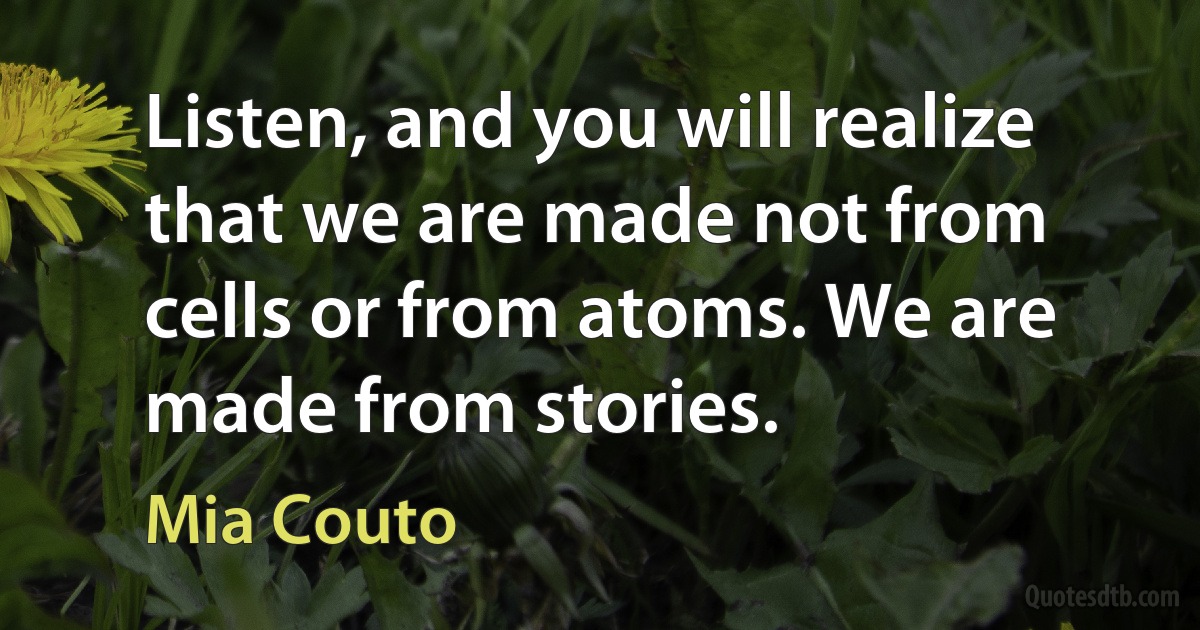 Listen, and you will realize that we are made not from cells or from atoms. We are made from stories. (Mia Couto)