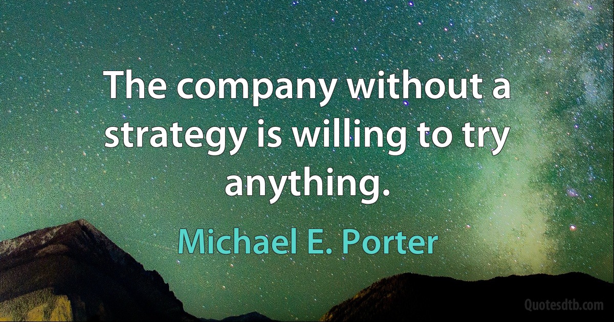 The company without a strategy is willing to try anything. (Michael E. Porter)