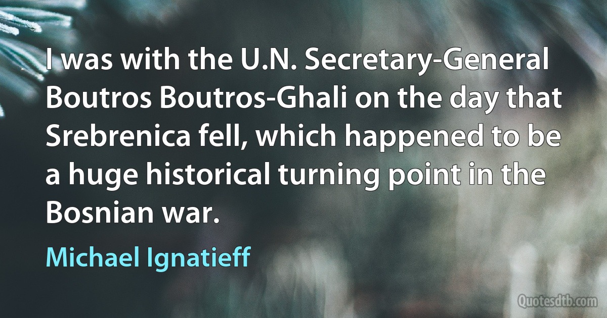 I was with the U.N. Secretary-General Boutros Boutros-Ghali on the day that Srebrenica fell, which happened to be a huge historical turning point in the Bosnian war. (Michael Ignatieff)