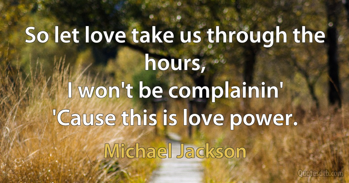 So let love take us through the hours,
I won't be complainin'
'Cause this is love power. (Michael Jackson)