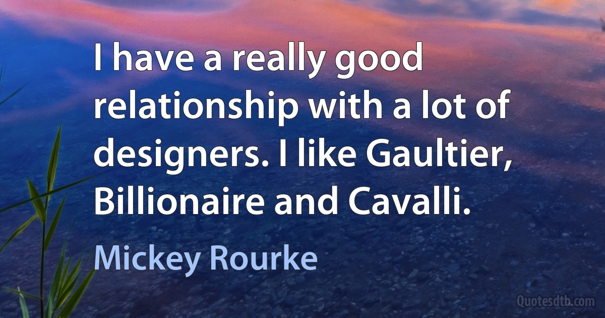 I have a really good relationship with a lot of designers. I like Gaultier, Billionaire and Cavalli. (Mickey Rourke)