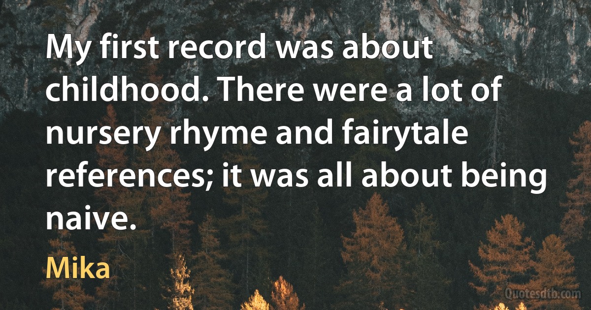 My first record was about childhood. There were a lot of nursery rhyme and fairytale references; it was all about being naive. (Mika)