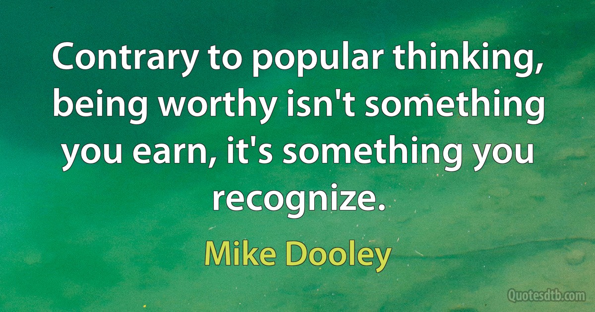 Contrary to popular thinking, being worthy isn't something you earn, it's something you recognize. (Mike Dooley)