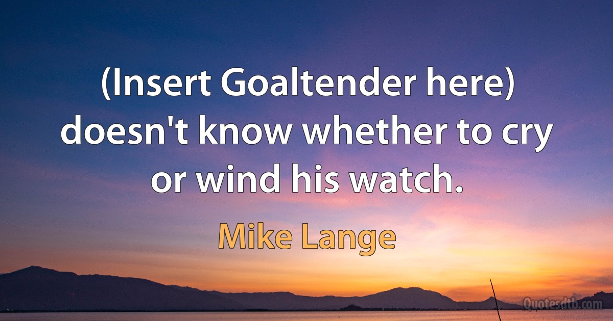 (Insert Goaltender here) doesn't know whether to cry or wind his watch. (Mike Lange)