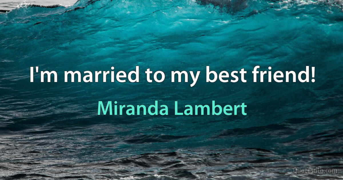 I'm married to my best friend! (Miranda Lambert)