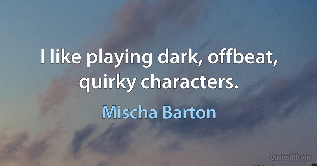 I like playing dark, offbeat, quirky characters. (Mischa Barton)