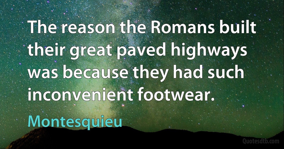 The reason the Romans built their great paved highways was because they had such inconvenient footwear. (Montesquieu)