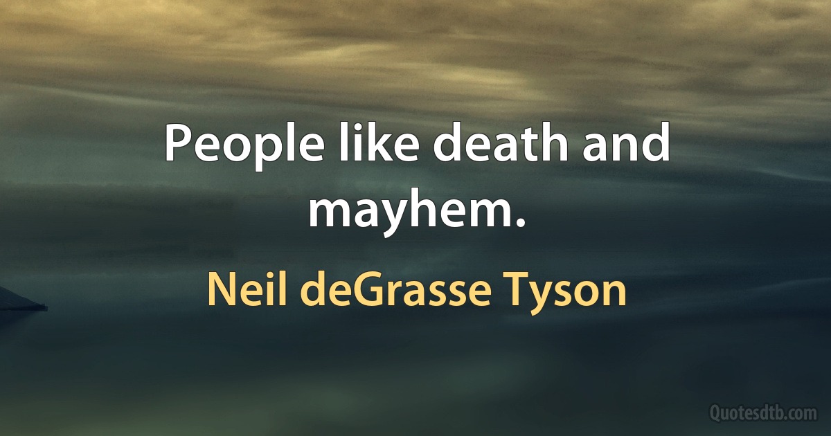 People like death and mayhem. (Neil deGrasse Tyson)