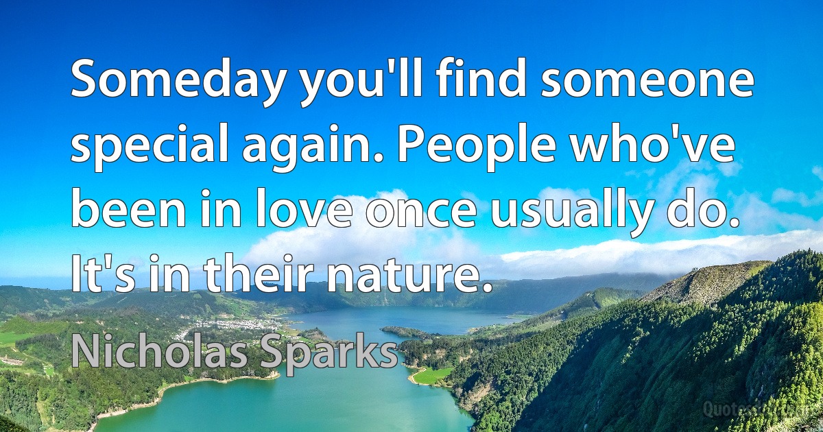 Someday you'll find someone special again. People who've been in love once usually do. It's in their nature. (Nicholas Sparks)