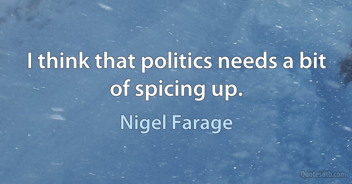 I think that politics needs a bit of spicing up. (Nigel Farage)