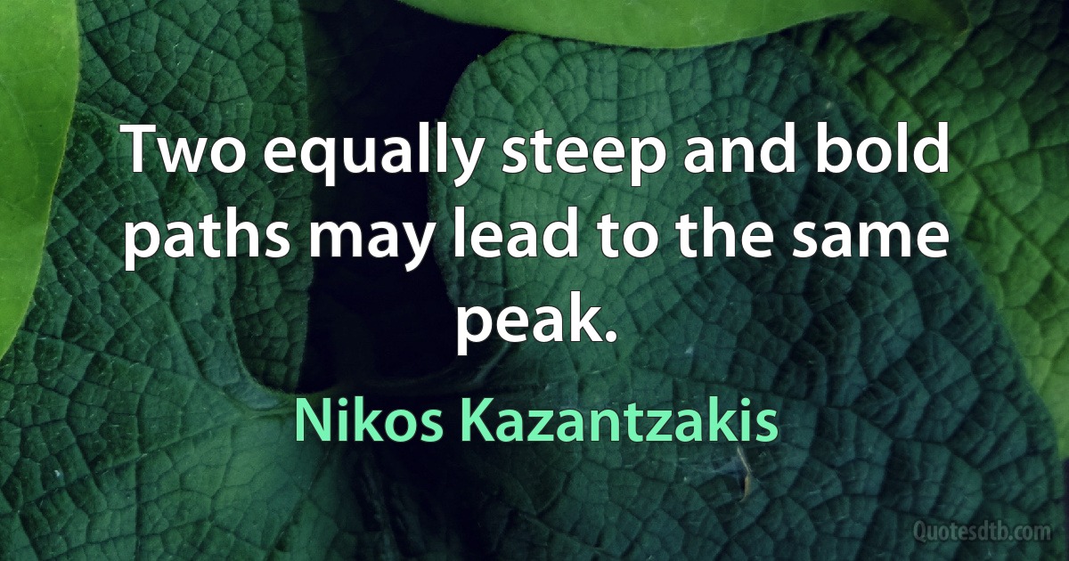 Two equally steep and bold paths may lead to the same peak. (Nikos Kazantzakis)