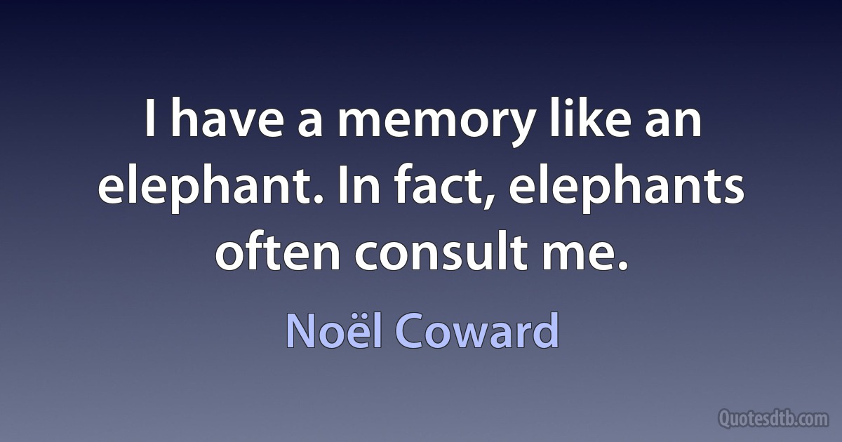 I have a memory like an elephant. In fact, elephants often consult me. (Noël Coward)