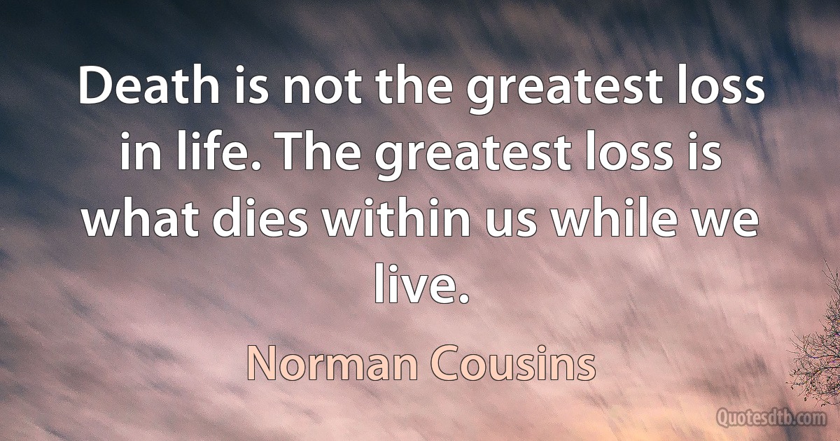 Death is not the greatest loss in life. The greatest loss is what dies within us while we live. (Norman Cousins)