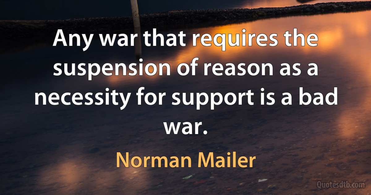 Any war that requires the suspension of reason as a necessity for support is a bad war. (Norman Mailer)