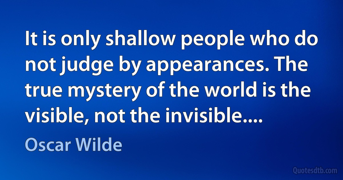 It is only shallow people who do not judge by appearances. The true mystery of the world is the visible, not the invisible.... (Oscar Wilde)