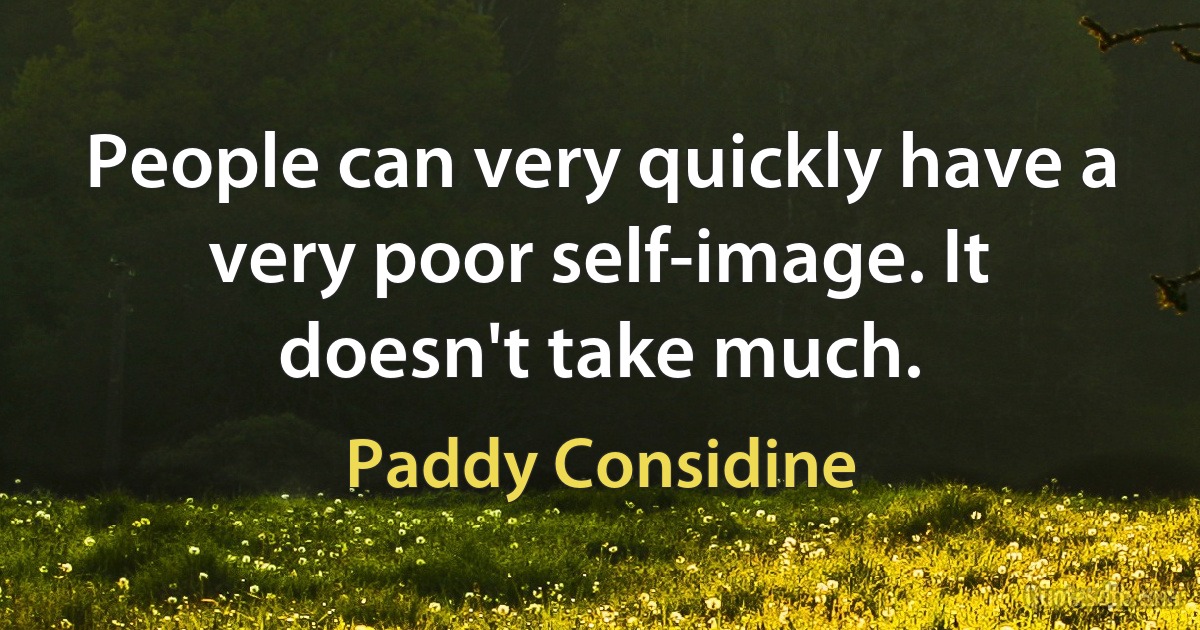 People can very quickly have a very poor self-image. It doesn't take much. (Paddy Considine)