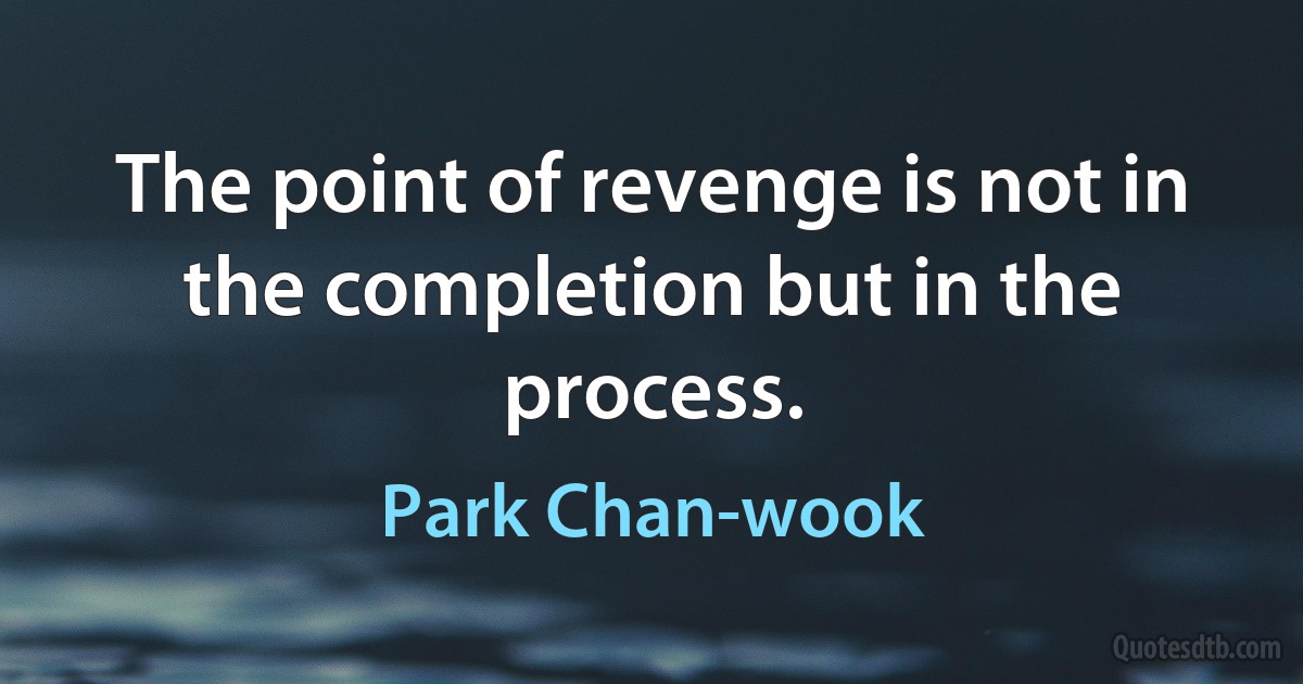 The point of revenge is not in the completion but in the process. (Park Chan-wook)