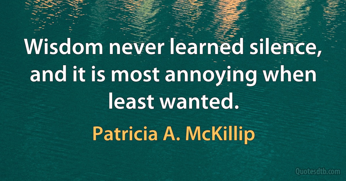 Wisdom never learned silence, and it is most annoying when least wanted. (Patricia A. McKillip)