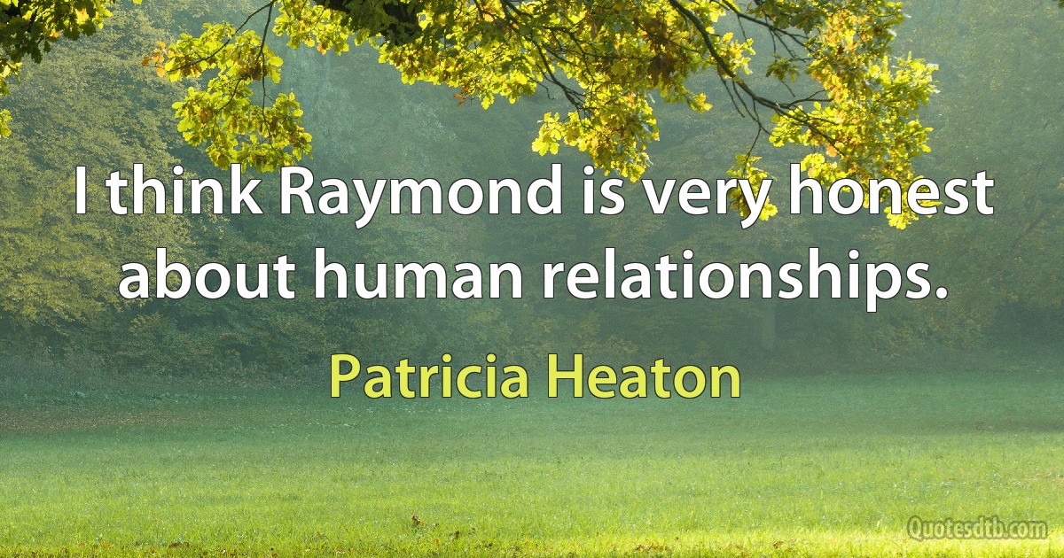 I think Raymond is very honest about human relationships. (Patricia Heaton)