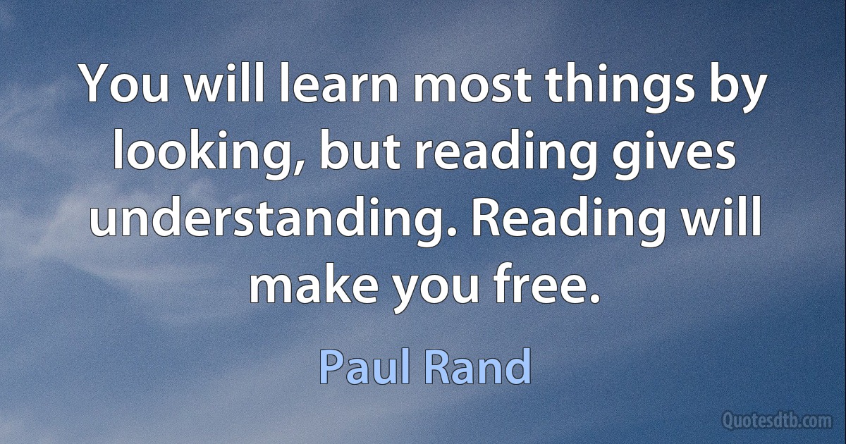 You will learn most things by looking, but reading gives understanding. Reading will make you free. (Paul Rand)