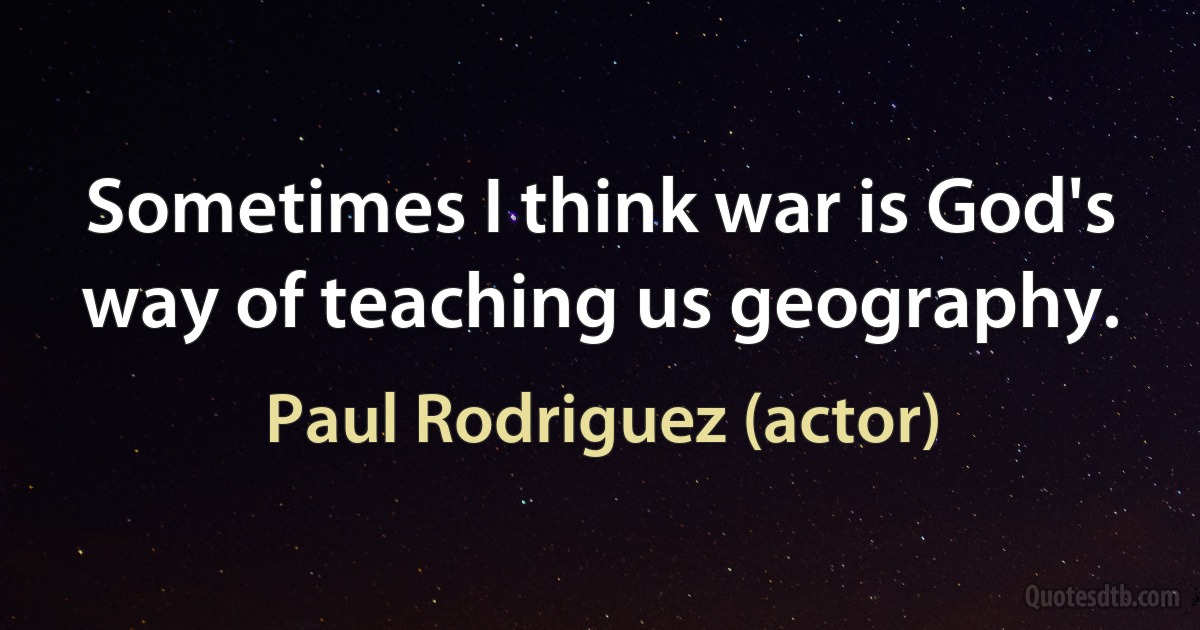 Sometimes I think war is God's way of teaching us geography. (Paul Rodriguez (actor))