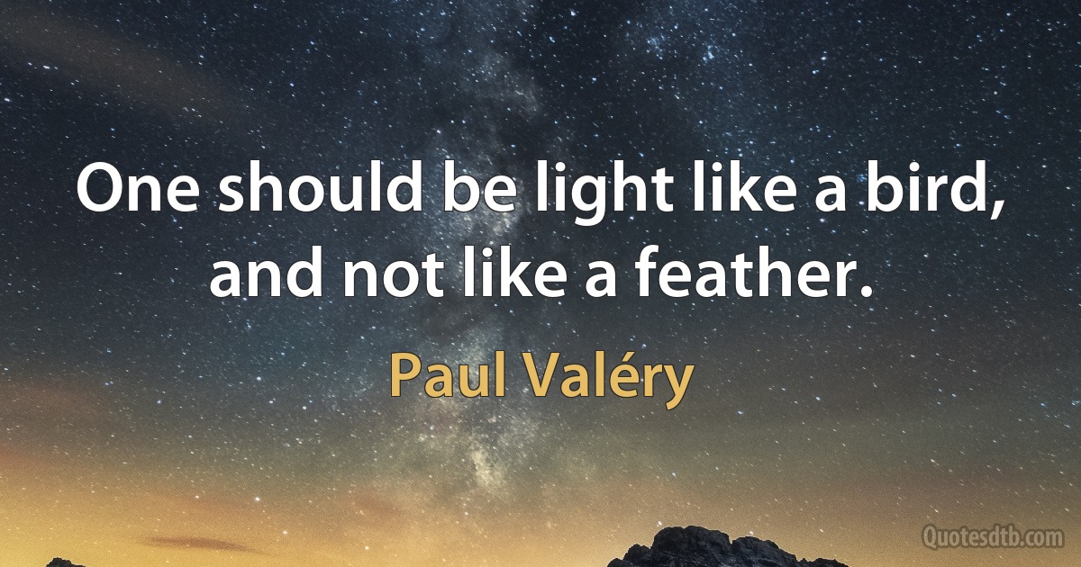 One should be light like a bird, and not like a feather. (Paul Valéry)