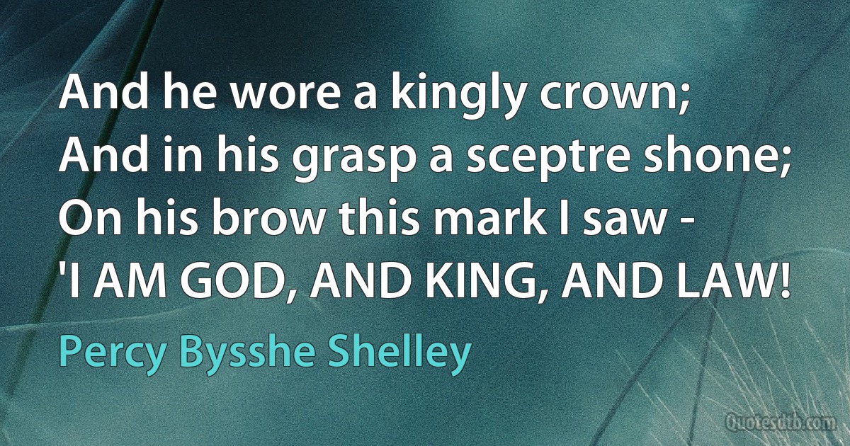 And he wore a kingly crown;
And in his grasp a sceptre shone;
On his brow this mark I saw -
'I AM GOD, AND KING, AND LAW! (Percy Bysshe Shelley)