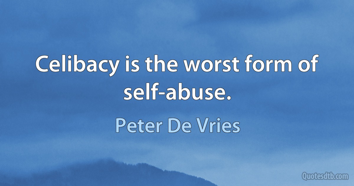 Celibacy is the worst form of self-abuse. (Peter De Vries)