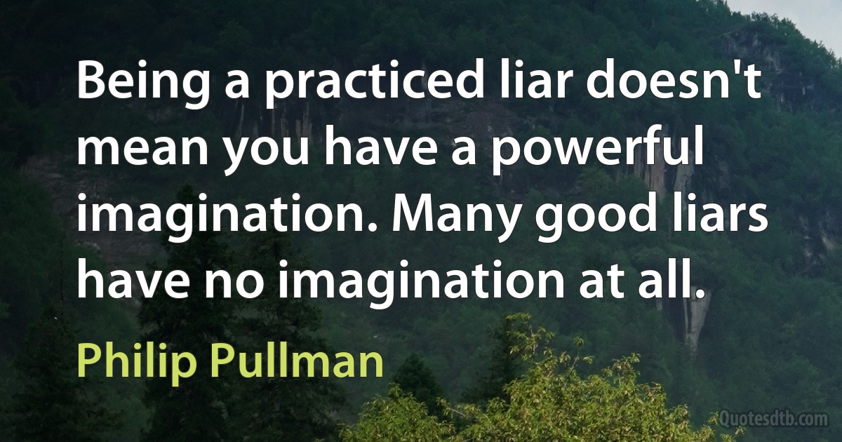 Being a practiced liar doesn't mean you have a powerful imagination. Many good liars have no imagination at all. (Philip Pullman)