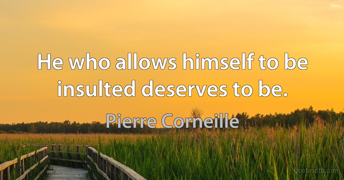 He who allows himself to be insulted deserves to be. (Pierre Corneille)