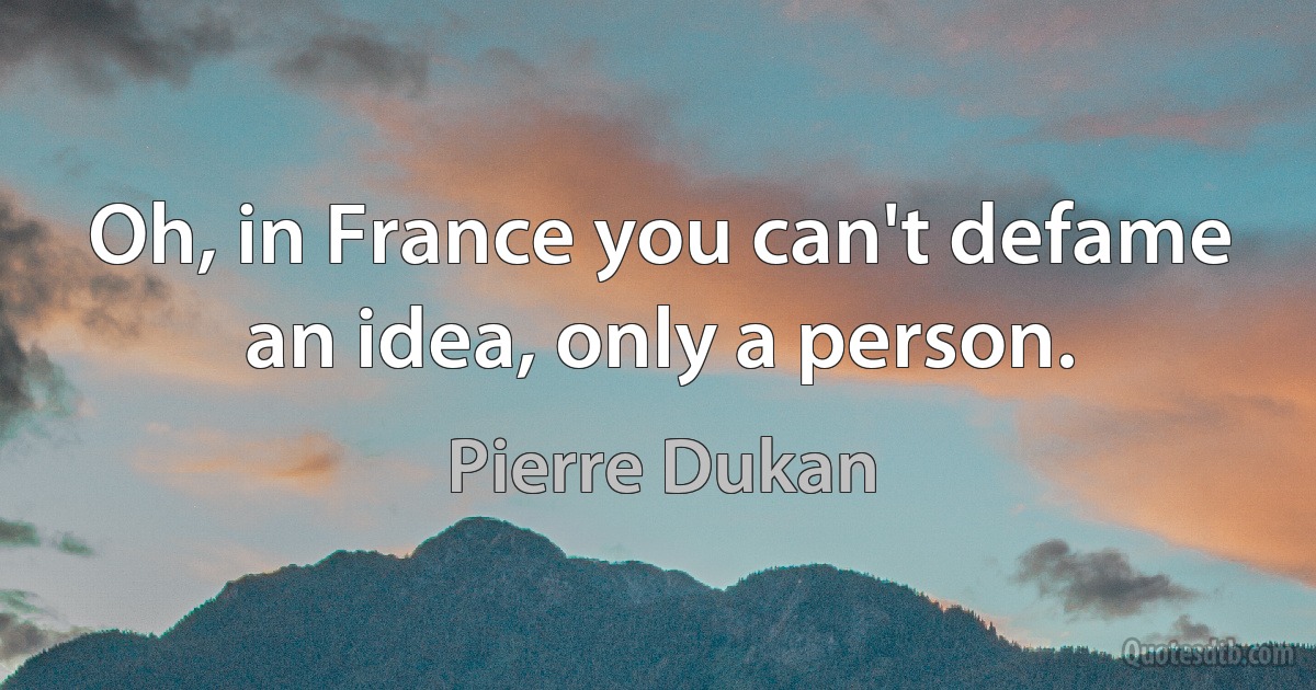 Oh, in France you can't defame an idea, only a person. (Pierre Dukan)