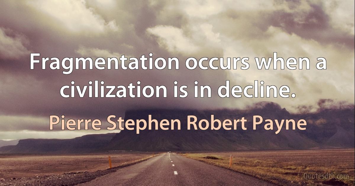 Fragmentation occurs when a civilization is in decline. (Pierre Stephen Robert Payne)