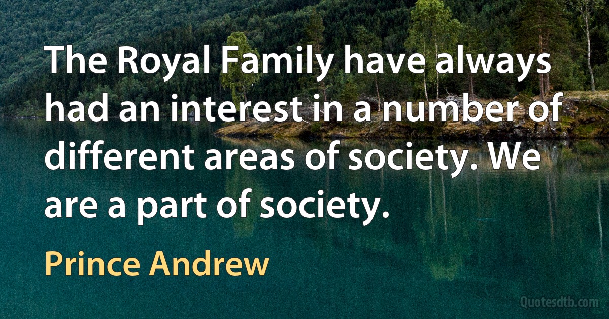 The Royal Family have always had an interest in a number of different areas of society. We are a part of society. (Prince Andrew)