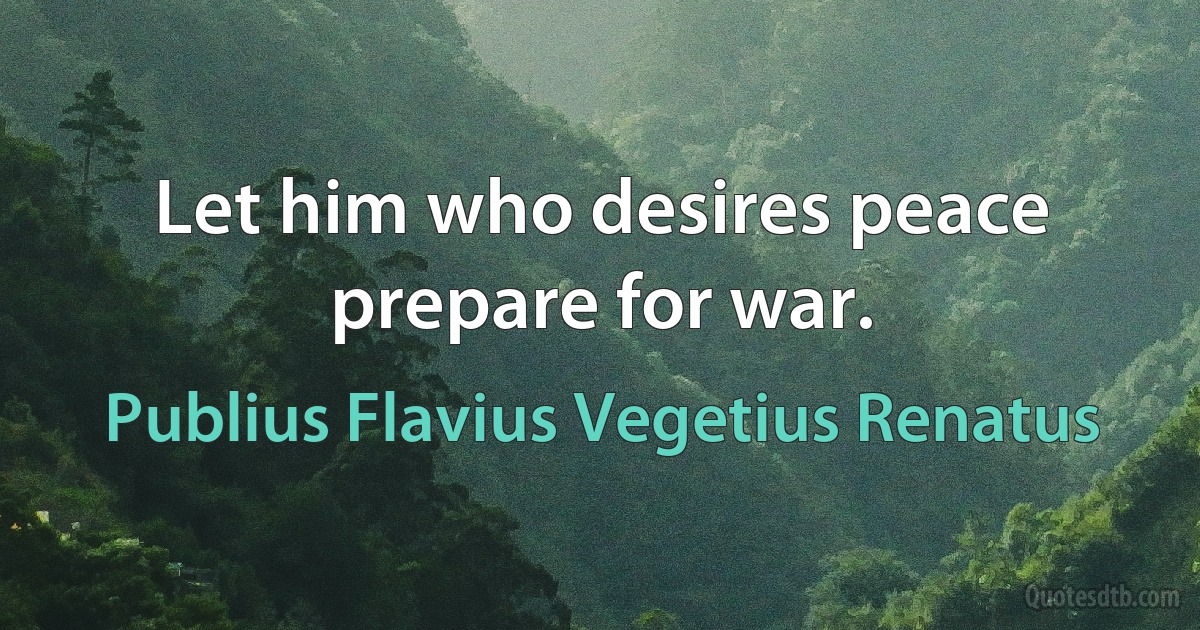 Let him who desires peace prepare for war. (Publius Flavius Vegetius Renatus)