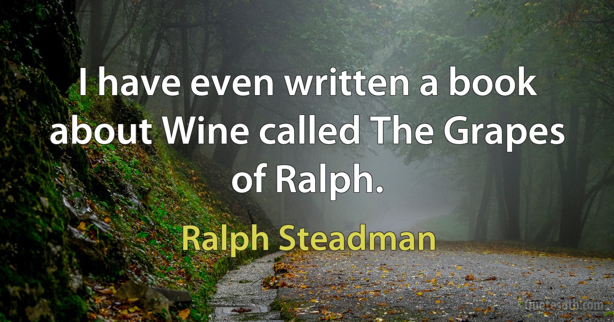 I have even written a book about Wine called The Grapes of Ralph. (Ralph Steadman)