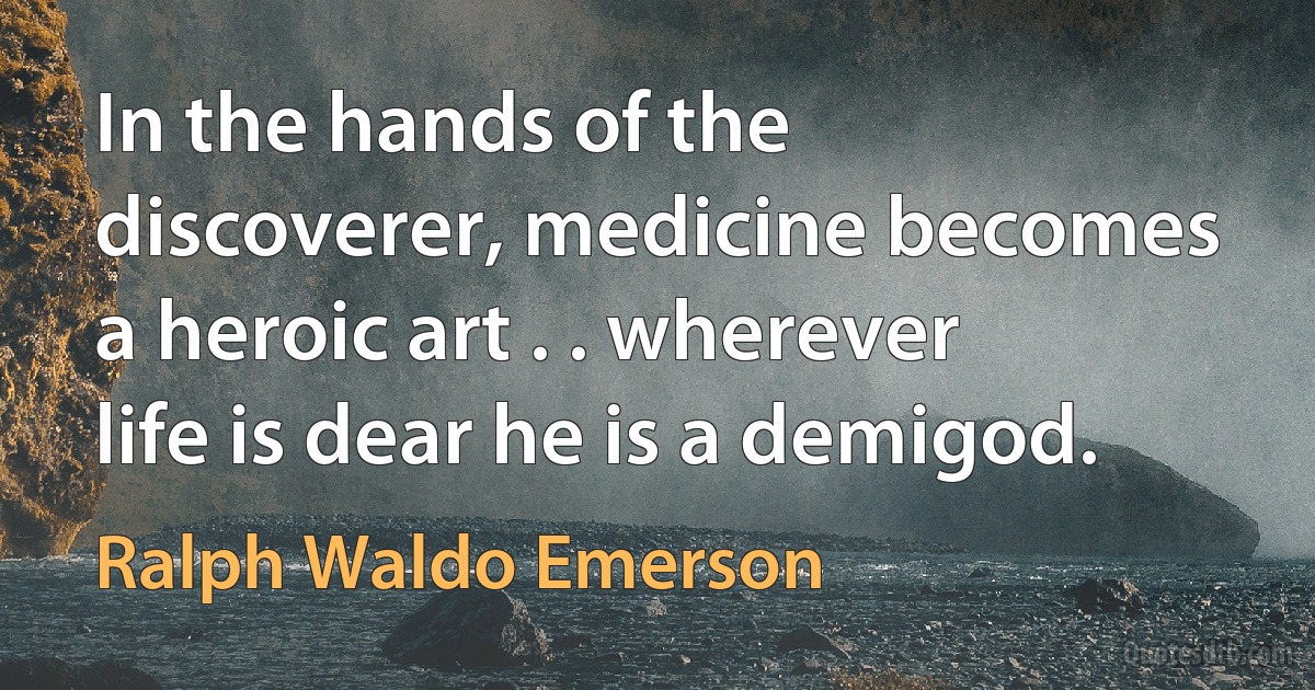 In the hands of the discoverer, medicine becomes a heroic art . . wherever life is dear he is a demigod. (Ralph Waldo Emerson)