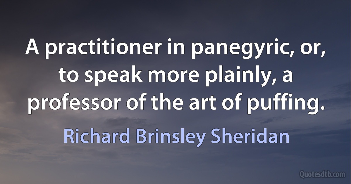 A practitioner in panegyric, or, to speak more plainly, a professor of the art of puffing. (Richard Brinsley Sheridan)