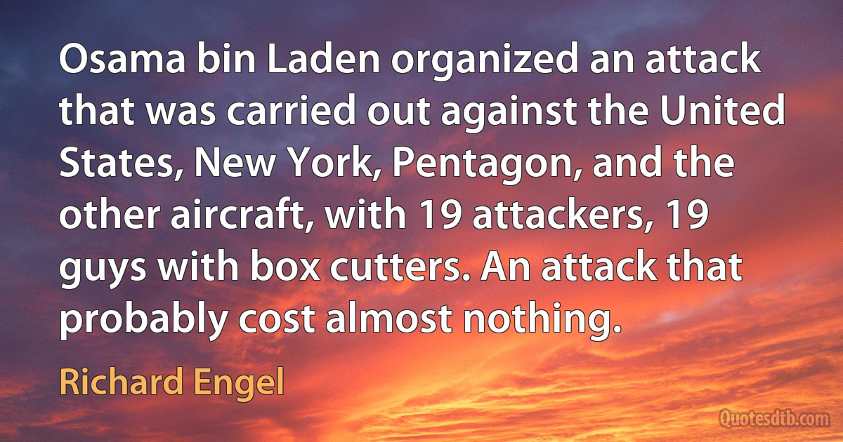 Osama bin Laden organized an attack that was carried out against the United States, New York, Pentagon, and the other aircraft, with 19 attackers, 19 guys with box cutters. An attack that probably cost almost nothing. (Richard Engel)