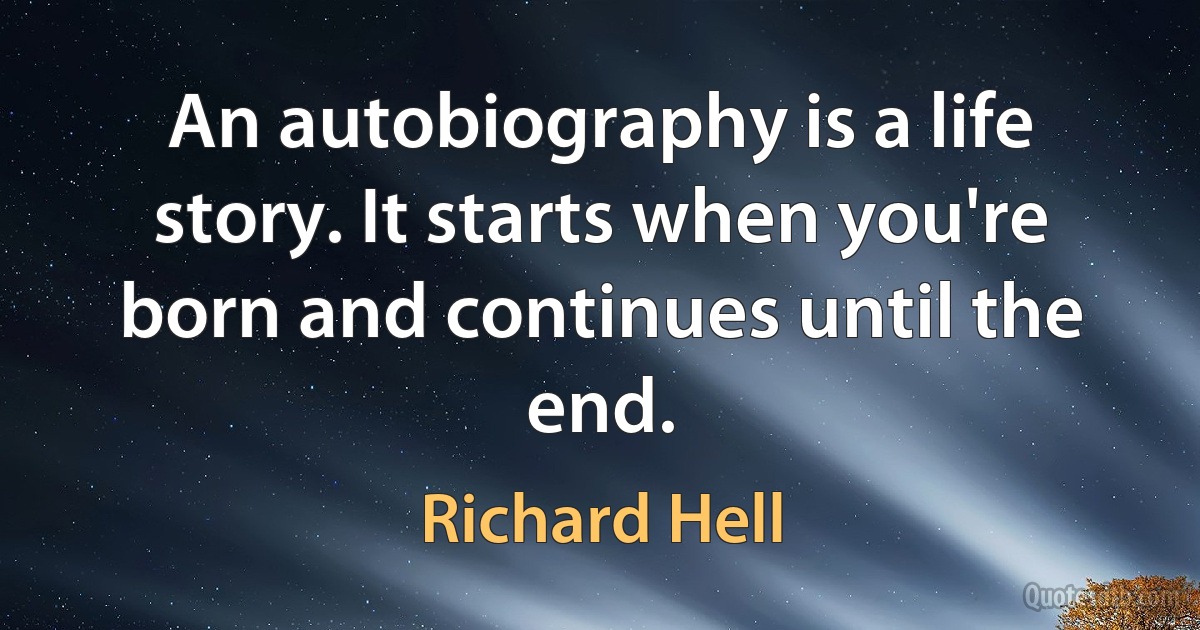 An autobiography is a life story. It starts when you're born and continues until the end. (Richard Hell)