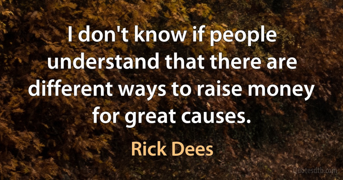 I don't know if people understand that there are different ways to raise money for great causes. (Rick Dees)