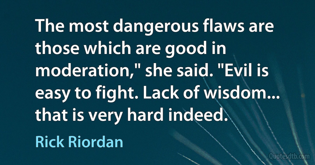 The most dangerous flaws are those which are good in moderation," she said. "Evil is easy to fight. Lack of wisdom... that is very hard indeed. (Rick Riordan)