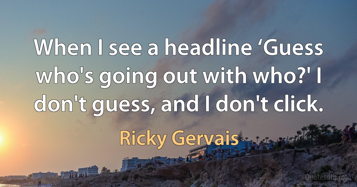 When I see a headline ‘Guess who's going out with who?' I don't guess, and I don't click. (Ricky Gervais)