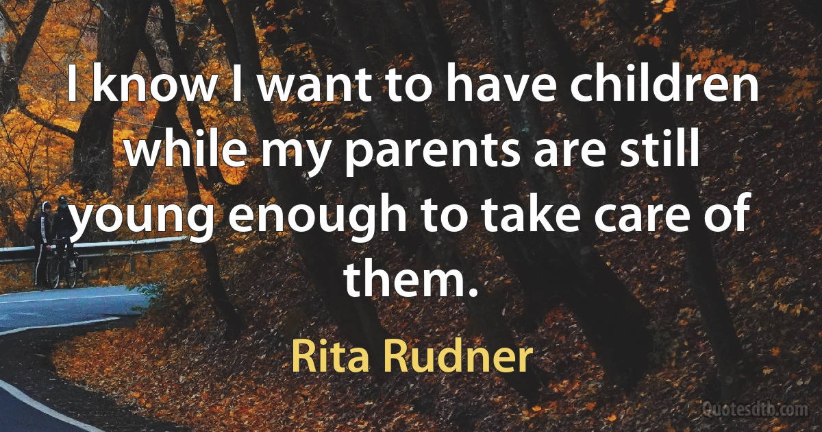 I know I want to have children while my parents are still young enough to take care of them. (Rita Rudner)